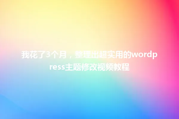 我花了3个月,整理出超实用的wordpress主题修改视频教程 一