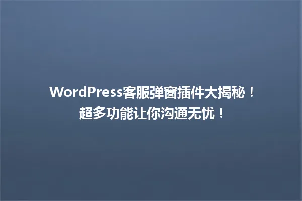 WordPress客服弹窗插件大揭秘!超多功能让你沟通无忧! 一