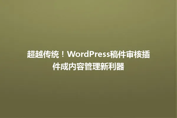 超越传统！WordPress稿件审核插件成内容管理新利器 一