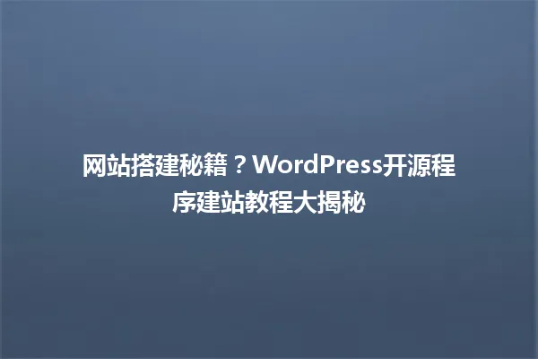 网站搭建秘籍？WordPress开源程序建站教程大揭秘 一