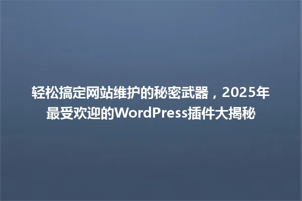 轻松搞定网站维护的秘密武器,2025年最受欢迎的WordPress插件大揭秘 一