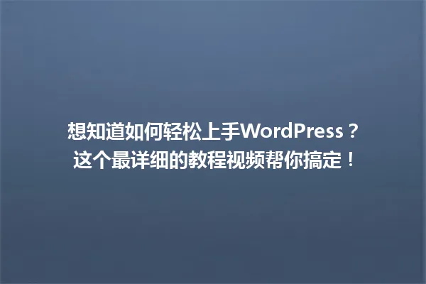 想知道如何轻松上手WordPress?这个最详细的教程视频帮你搞定! 一