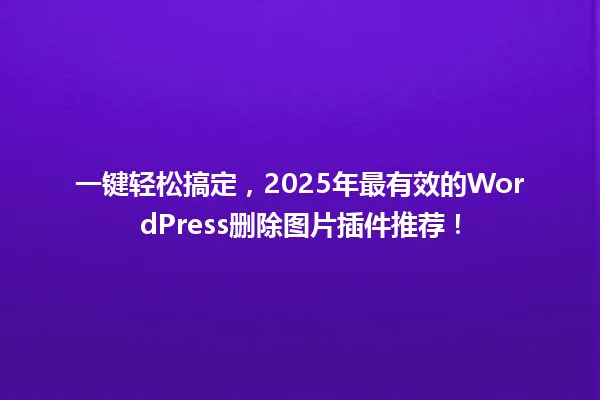 一键轻松搞定，2025年最有效的WordPress删除图片插件推荐！ 一