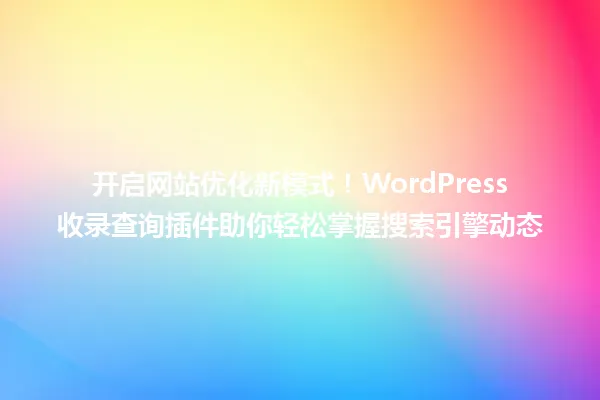 开启网站优化新模式!WordPress收录查询插件助你轻松掌握搜索引擎动态 一