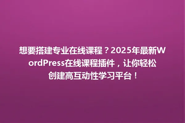 想要搭建专业在线课程?2025年最新WordPress在线课程插件,让你轻松创建高互动性学习平台! 一