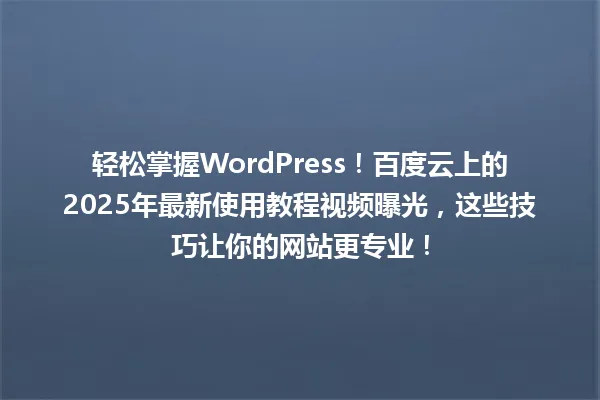 轻松掌握WordPress!百度云上的2025年最新使用教程视频曝光,这些技巧让你的网站更专业! 一
