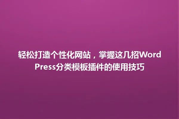 轻松打造个性化网站,掌握这几招WordPress分类模板插件的使用技巧 一