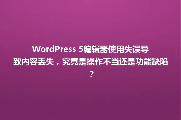 WordPress 5编辑器使用失误导致内容丢失,究竟是操作不当还是功能缺陷? 一