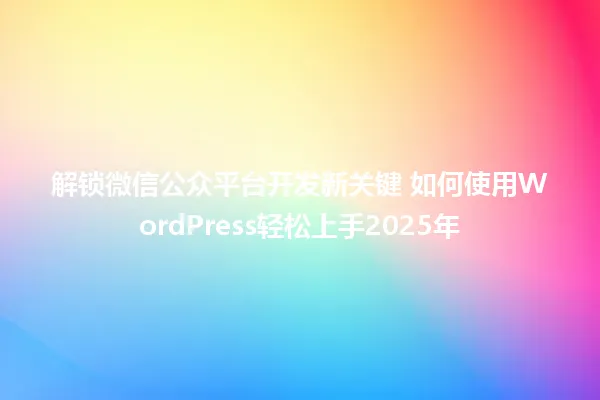 解锁微信公众平台开发新关键 如何使用WordPress轻松上手2025年 一