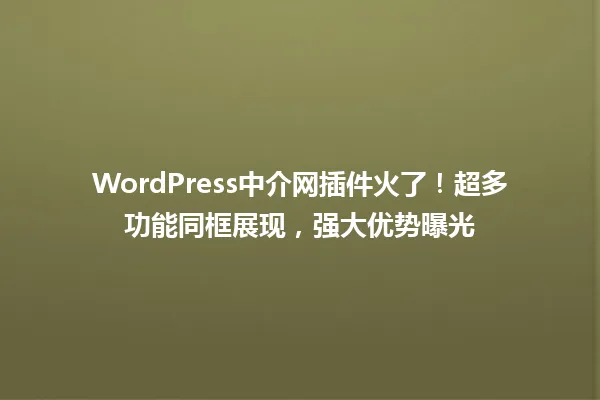 WordPress中介网插件火了!超多功能同框展现,强大优势曝光 一