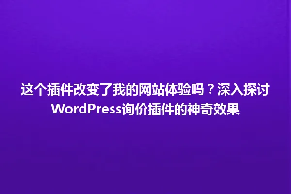 这个插件改变了我的网站体验吗?深入探讨WordPress询价插件的神奇效果 一