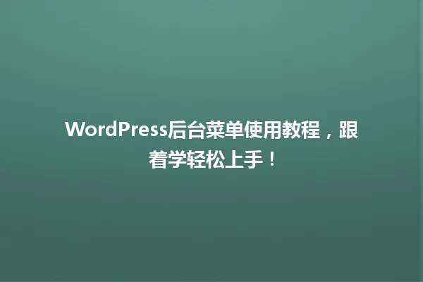 WordPress后台菜单使用教程,跟着学轻松上手! 一