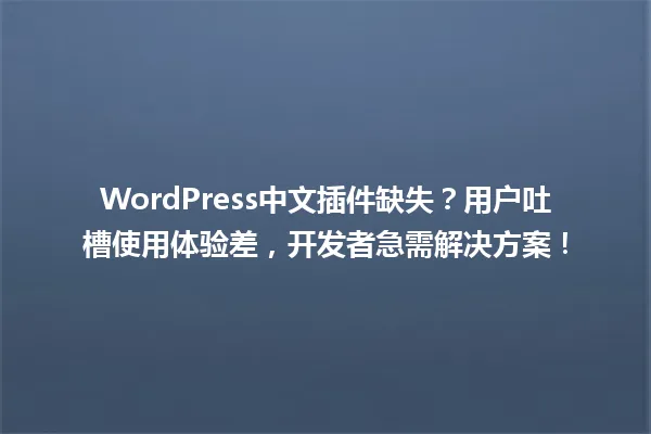 WordPress中文插件缺失?用户吐槽使用体验差,开发者急需解决方案! 一