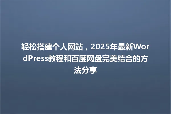 轻松搭建个人网站,2025年最新WordPress教程和百度网盘完美结合的方法分享 一