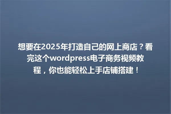想要在2025年打造自己的网上商店?看完这个wordpress电子商务视频教程,你也能轻松上手店铺搭建! 一