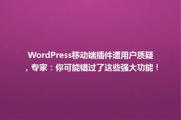 WordPress移动端插件遭用户质疑,专家:你可能错过了这些强大功能! 一