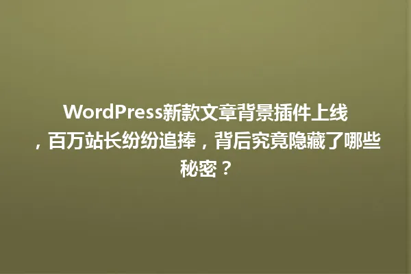 WordPress新款文章背景插件上线,百万站长纷纷追捧,背后究竟隐藏了哪些秘密? 一