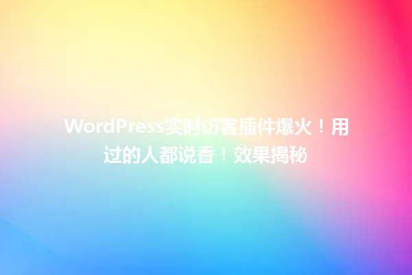 WordPress实时访客插件爆火！用过的人都说香！效果揭秘  一