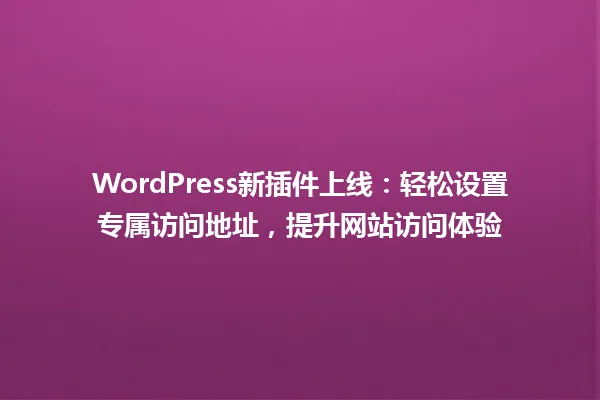 WordPress新插件上线：轻松设置专属访问地址，提升网站访问体验 一