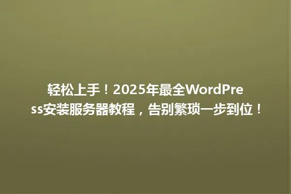 轻松上手!2025年最全WordPress安装服务器教程,告别繁琐一步到位! 一