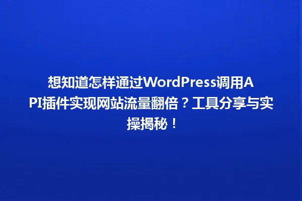 想知道怎样通过WordPress调用API插件实现网站流量翻倍?工具分享与实操揭秘! 一
