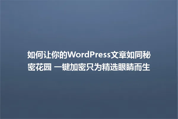 如何让你的WordPress文章如同秘密花园 一键加密只为精选眼睛而生 一