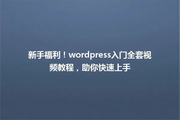 新手福利!wordpress入门全套视频教程,助你快速上手 一