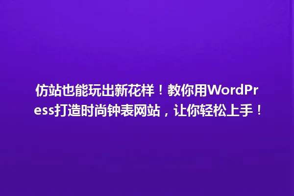 仿站也能玩出新花样！教你用WordPress打造时尚钟表网站，让你轻松上手！ 一