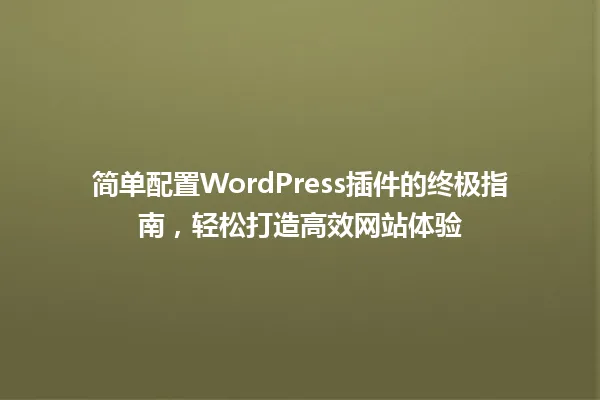 简单配置WordPress插件的终极指南,轻松打造高效网站体验 一