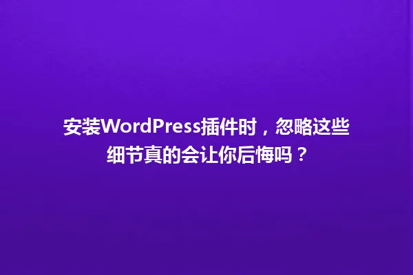 安装WordPress插件时，忽略这些细节真的会让你后悔吗？ 一