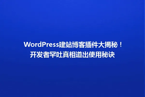 WordPress建站博客插件大揭秘!开发者罕吐真相道出使用秘诀 一