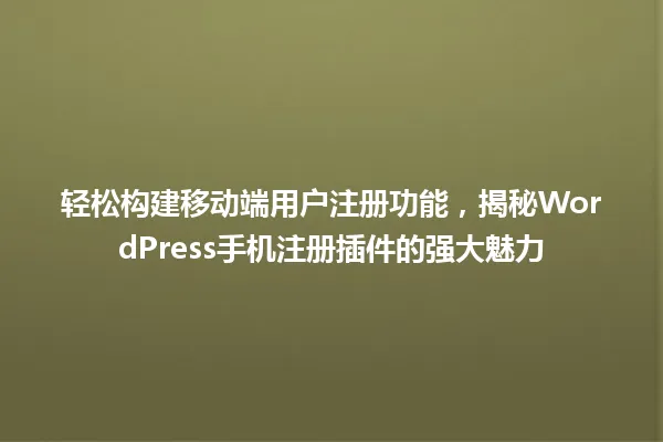 轻松构建移动端用户注册功能,揭秘WordPress手机注册插件的强大魅力 一