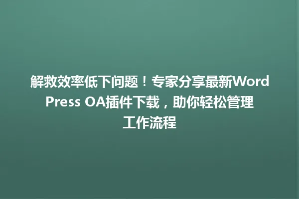 解救效率低下问题!专家分享最新WordPress OA插件下载,助你轻松管理工作流程 一