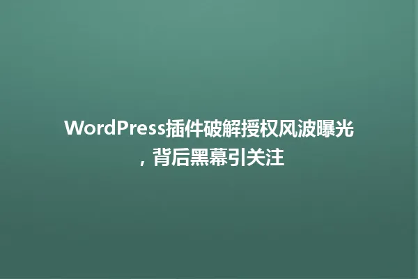 WordPress插件破解授权风波曝光，背后黑幕引关注 一