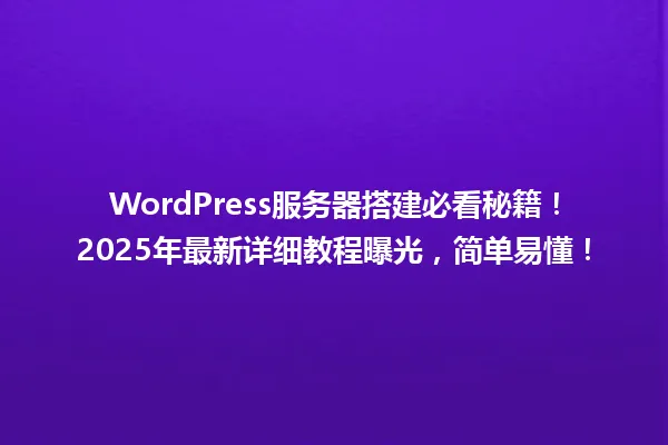 WordPress服务器搭建必看秘籍!2025年最新详细教程曝光,简单易懂! 一