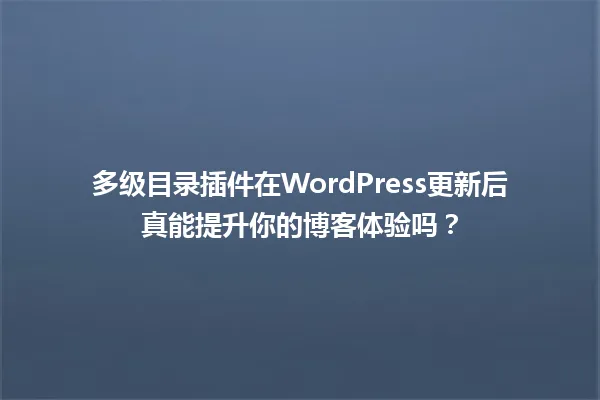 多级目录插件在WordPress更新后真能提升你的博客体验吗? 一