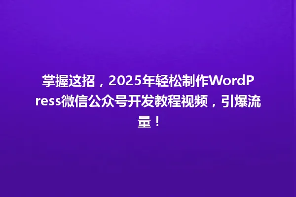 掌握这招,2025年轻松制作WordPress微信公众号开发教程视频,引爆流量! 一