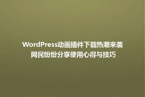 WordPress动画插件下载热潮来袭 网民纷纷分享使用心得与技巧 一