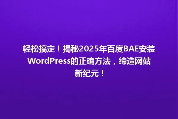 轻松搞定!揭秘2025年百度BAE安装WordPress的正确方法,缔造网站新纪元! 一