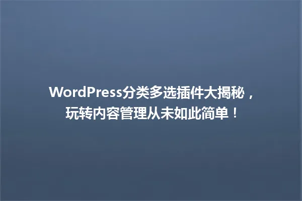 WordPress分类多选插件大揭秘,玩转内容管理从未如此简单! 一