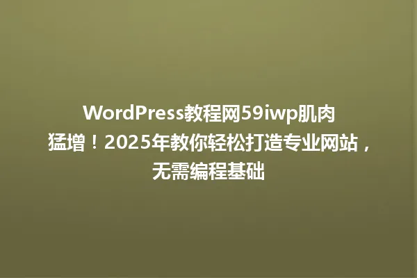 WordPress教程网59iwp肌肉猛增!2025年教你轻松打造专业网站,无需编程基础 一