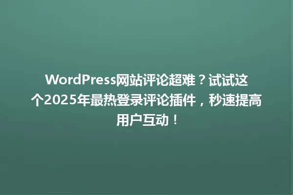 WordPress网站评论超难？试试这个2025年最热登录评论插件，秒速提高用户互动！ 一