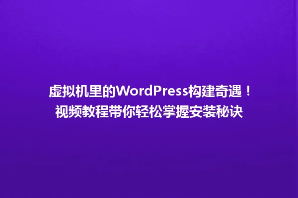 虚拟机里的WordPress构建奇遇!视频教程带你轻松掌握安装秘诀 一