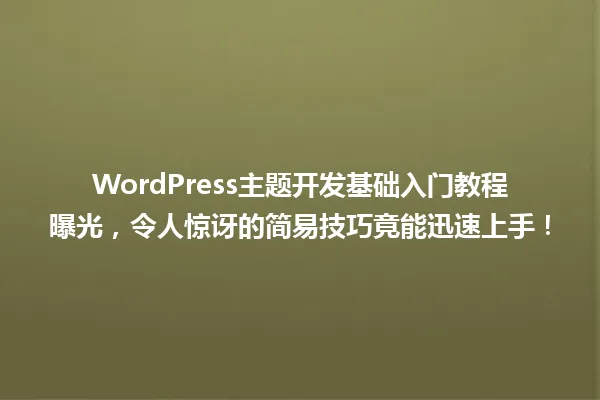 WordPress主题开发基础入门教程曝光,令人惊讶的简易技巧竟能迅速上手! 一