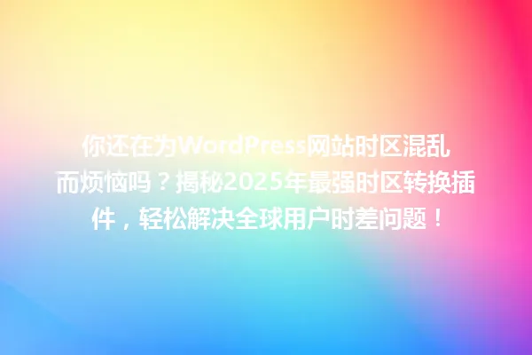你还在为WordPress网站时区混乱而烦恼吗?揭秘2025年最强时区转换插件,轻松解决全球用户时差问题! 一