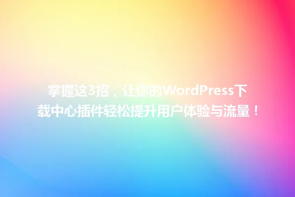 掌握这3招,让你的WordPress下载中心插件轻松提升用户体验与流量! 一