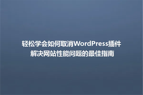 轻松学会如何取消WordPress插件 解决网站性能问题的最佳指南 一