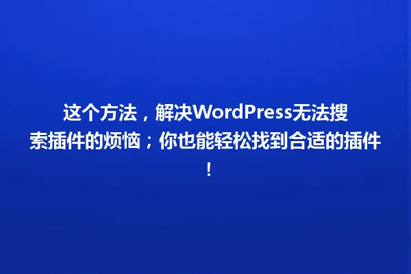 这个方法,解决WordPress无法搜索插件的烦恼;你也能轻松找到合适的插件! 一