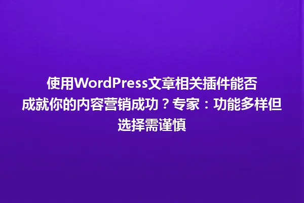 使用WordPress文章相关插件能否成就你的内容营销成功?专家:功能多样但选择需谨慎 一
