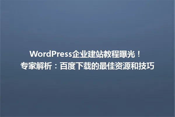 WordPress企业建站教程曝光! 专家解析:百度下载的最佳资源和技巧 一
